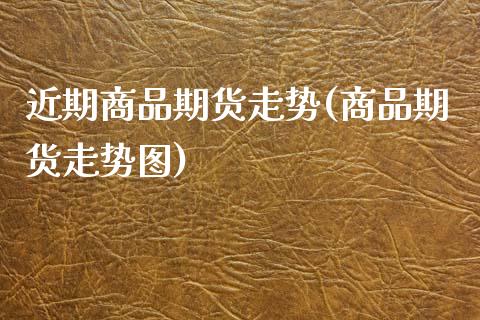 近期商品期货走势(商品期货走势图)_https://www.zztgc.com_原油期货_第1张