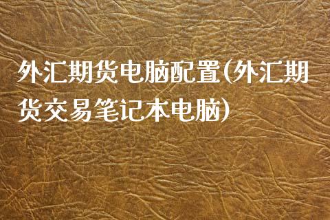 外汇期货电脑配置(外汇期货交易笔记本电脑)_https://www.zztgc.com_黄金期货_第1张