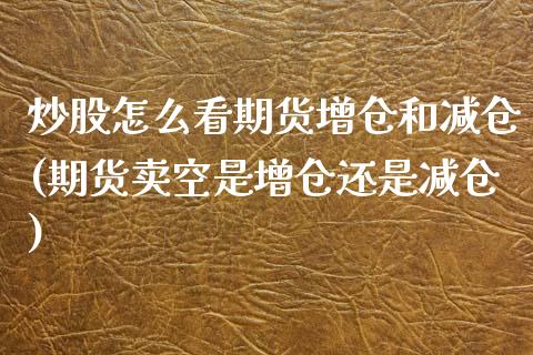 炒股怎么看期货增仓和减仓(期货卖空是增仓还是减仓)_https://www.zztgc.com_期货入门_第1张