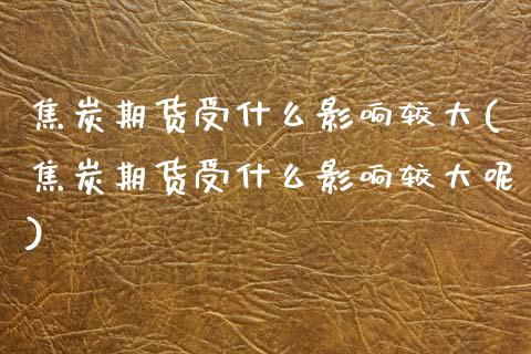 焦炭期货受什么影响较大(焦炭期货受什么影响较大呢)_https://www.zztgc.com_期货直播_第1张