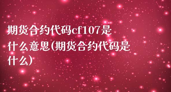 期货合约代码cf107是什么意思(期货合约代码是什么)_https://www.zztgc.com_期货开户_第1张