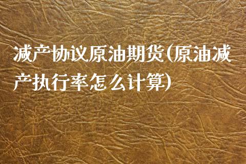 减产协议原油期货(原油减产执行率怎么计算)_https://www.zztgc.com_黄金期货_第1张