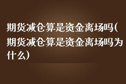 期货减仓算是资金离场吗(期货减仓算是资金离场吗为什么)_https://www.zztgc.com_期货直播_第1张
