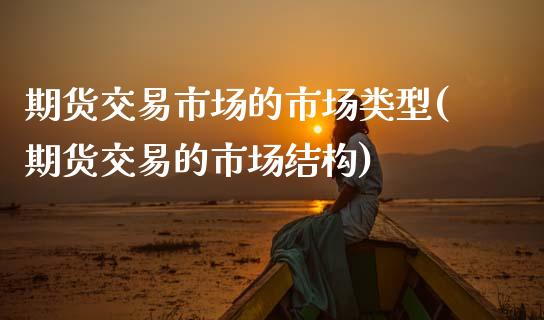 期货交易市场的市场类型(期货交易的市场结构)_https://www.zztgc.com_原油期货_第1张