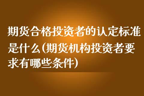期货合格投资者的认定标准是什么(期货机构投资者要求有哪些条件)_https://www.zztgc.com_期货行情_第1张
