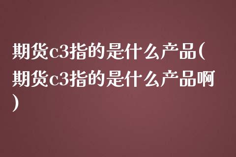期货c3指的是什么产品(期货c3指的是什么产品啊)_https://www.zztgc.com_原油期货_第1张
