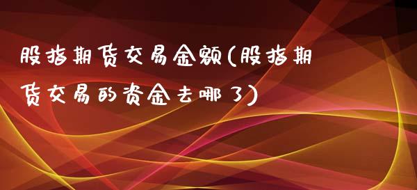 股指期货交易金额(股指期货交易的资金去哪了)_https://www.zztgc.com_期货行情_第1张