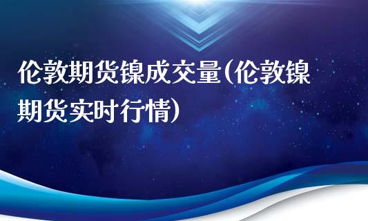 伦敦期货镍成交量(伦敦镍期货实时行情)_https://www.zztgc.com_期货直播_第1张