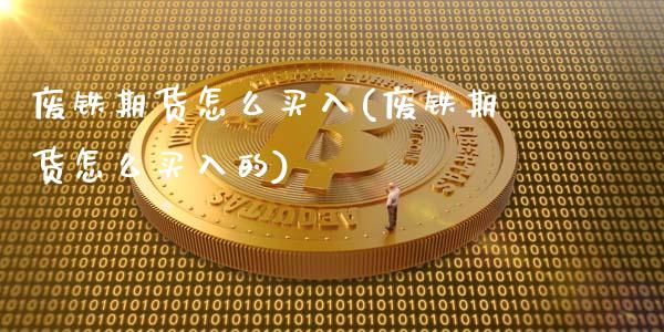 废铁期货怎么买入(废铁期货怎么买入的)_https://www.zztgc.com_原油期货_第1张