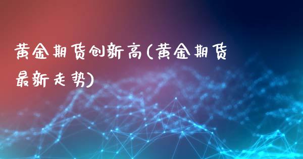 黄金期货创新高(黄金期货最新走势)_https://www.zztgc.com_期货入门_第1张