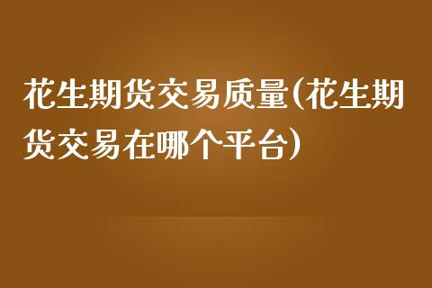 花生期货交易质量(花生期货交易在哪个平台)_https://www.zztgc.com_期货入门_第1张