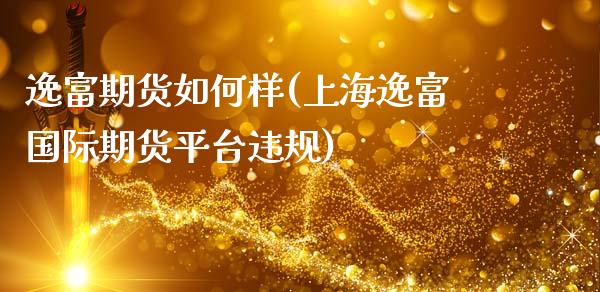 逸富期货如何样(上海逸富国际期货平台违规)_https://www.zztgc.com_原油期货_第1张