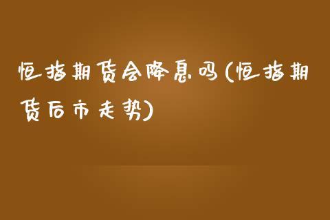 恒指期货会降息吗(恒指期货后市走势)_https://www.zztgc.com_期货行情_第1张