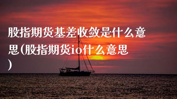 股指期货基差收敛是什么意思(股指期货io什么意思)_https://www.zztgc.com_期货开户_第1张