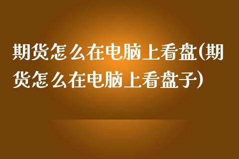 期货怎么在电脑上看盘(期货怎么在电脑上看盘子)_https://www.zztgc.com_黄金期货_第1张