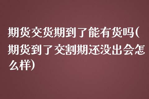 期货交货期到了能有货吗(期货到了交割期还没出会怎么样)_https://www.zztgc.com_期货开户_第1张