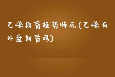 乙烯期货趋势特点(乙烯有外盘期货吗)_https://www.zztgc.com_期货直播_第1张