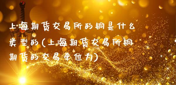 上海期货交易所的铜是什么类型的(上海期货交易所铜期货的交易单位为)_https://www.zztgc.com_原油期货_第1张