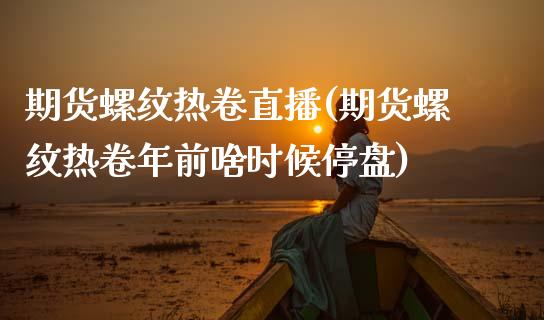 期货螺纹热卷直播(期货螺纹热卷年前啥时候停盘)_https://www.zztgc.com_期货行情_第1张
