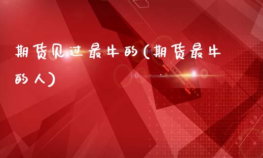 期货见过最牛的(期货最牛的人)_https://www.zztgc.com_原油期货_第1张