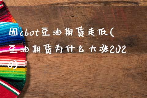 因cbot豆油期货走低(豆油期货为什么大涨2020)_https://www.zztgc.com_原油期货_第1张