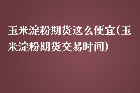 玉米淀粉期货这么便宜(玉米淀粉期货交易时间)_https://www.zztgc.com_期货行情_第1张