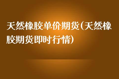 天然橡胶单价期货(天然橡胶期货即时行情)_https://www.zztgc.com_期货直播_第1张