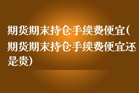 期货期末持仓手续费便宜(期货期末持仓手续费便宜还是贵)_https://www.zztgc.com_原油期货_第1张