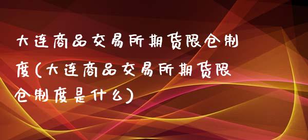 大连商品交易所期货限仓制度(大连商品交易所期货限仓制度是什么)_https://www.zztgc.com_期货直播_第1张