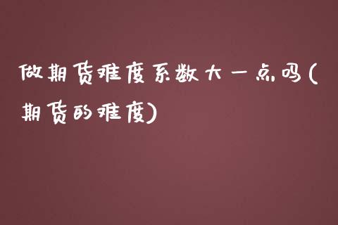做期货难度系数大一点吗(期货的难度)_https://www.zztgc.com_期货入门_第1张