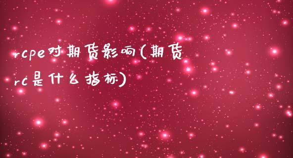 rcpe对期货影响(期货rc是什么指标)_https://www.zztgc.com_原油期货_第1张