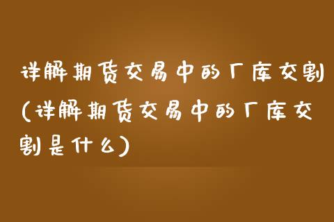 详解期货交易中的厂库交割(详解期货交易中的厂库交割是什么)_https://www.zztgc.com_期货直播_第1张