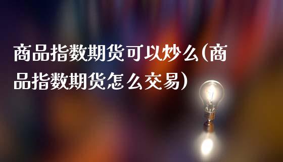 商品指数期货可以炒么(商品指数期货怎么交易)_https://www.zztgc.com_期货入门_第1张