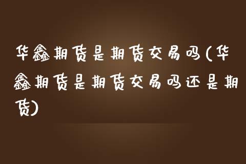 华鑫期货是期货交易吗(华鑫期货是期货交易吗还是期货)_https://www.zztgc.com_期货开户_第1张