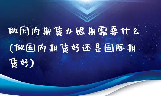 做国内期货办银期需要什么(做国内期货好还是国际期货好)_https://www.zztgc.com_期货行情_第1张