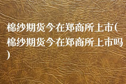 棉纱期货今在郑商所上市(棉纱期货今在郑商所上市吗)_黄金期货_第1张_珍投期货网 棉纱期货今在郑商所上市(棉纱期货今在郑商所上市吗)_https://www.zztgc.com_黄金期货_第1张
