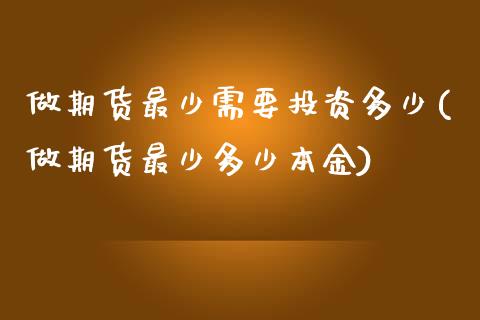做期货最少需要投资多少(做期货最少多少本金)_https://www.zztgc.com_期货直播_第1张