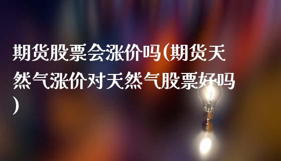 期货股票会涨价吗(期货天然气涨价对天然气股票好吗)_https://www.zztgc.com_期货直播_第1张