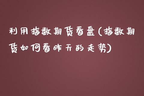 利用指数期货看盘(指数期货如何看昨天的走势)_https://www.zztgc.com_期货开户_第1张