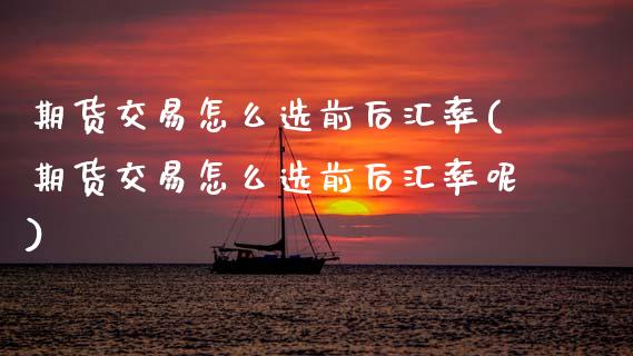 期货交易怎么选前后汇率(期货交易怎么选前后汇率呢)_https://www.zztgc.com_黄金期货_第1张