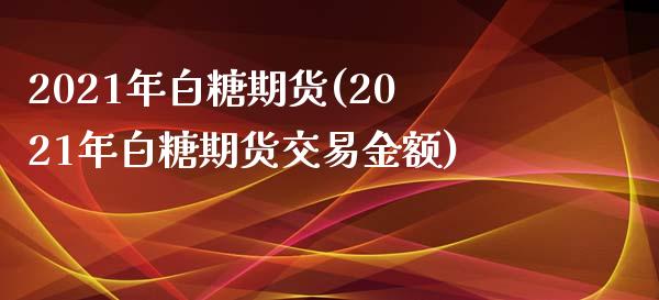 2021年白糖期货(2021年白糖期货交易金额)_https://www.zztgc.com_期货直播_第1张