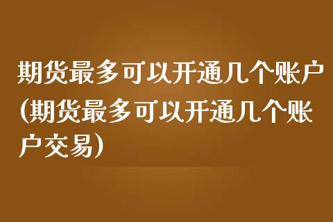 期货最多可以开通几个账户(期货最多可以开通几个账户交易)_期货入门_第1张_珍投期货网 期货最多可以开通几个账户(期货最多可以开通几个账户交易)_https://www.zztgc.com_期货入门_第1张