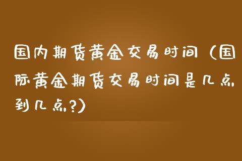 国内期货黄金交易时间（国际黄金期货交易时间是几点到几点?）_https://www.zztgc.com_原油期货_第1张