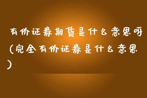 有价证券期货是什么意思呀(完全有价证券是什么意思)_https://www.zztgc.com_期货开户_第1张