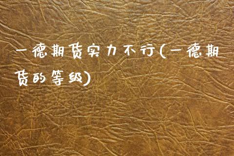 一德期货实力不行(一德期货的等级)_https://www.zztgc.com_期货直播_第1张