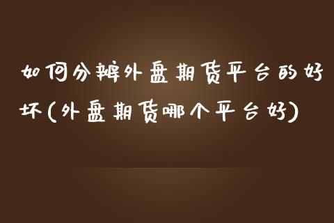 如何分辨外盘期货平台的好坏(外盘期货哪个平台好)_https://www.zztgc.com_期货入门_第1张