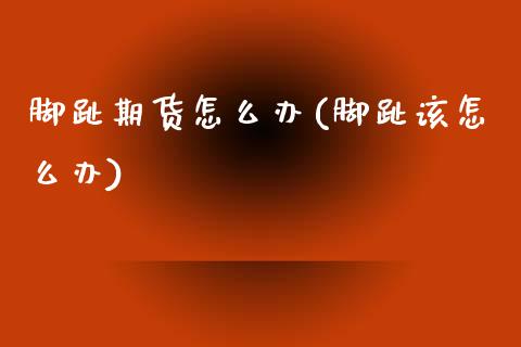 脚趾期货怎么办(脚趾该怎么办)_https://www.zztgc.com_原油期货_第1张