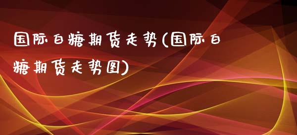国际白糖期货走势(国际白糖期货走势图)_https://www.zztgc.com_期货入门_第1张