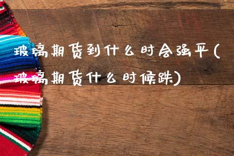 玻璃期货到什么时会强平(玻璃期货什么时候跌)_https://www.zztgc.com_期货直播_第1张