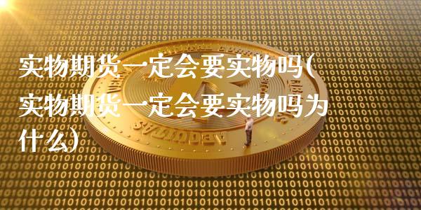 实物期货一定会要实物吗(实物期货一定会要实物吗为什么)_https://www.zztgc.com_黄金期货_第1张